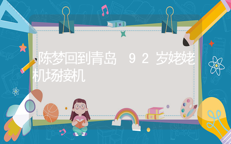 陈梦回到青岛 92岁姥姥机场接机